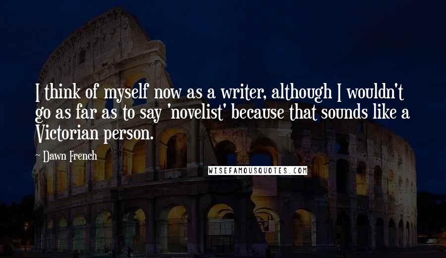 Dawn French Quotes: I think of myself now as a writer, although I wouldn't go as far as to say 'novelist' because that sounds like a Victorian person.