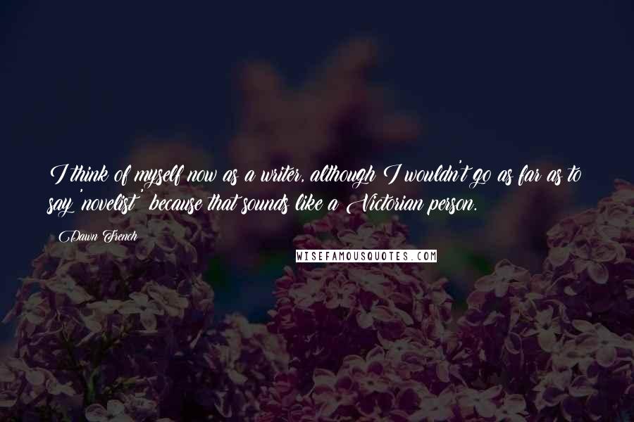 Dawn French Quotes: I think of myself now as a writer, although I wouldn't go as far as to say 'novelist' because that sounds like a Victorian person.