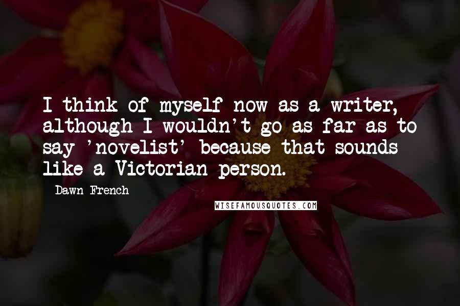 Dawn French Quotes: I think of myself now as a writer, although I wouldn't go as far as to say 'novelist' because that sounds like a Victorian person.
