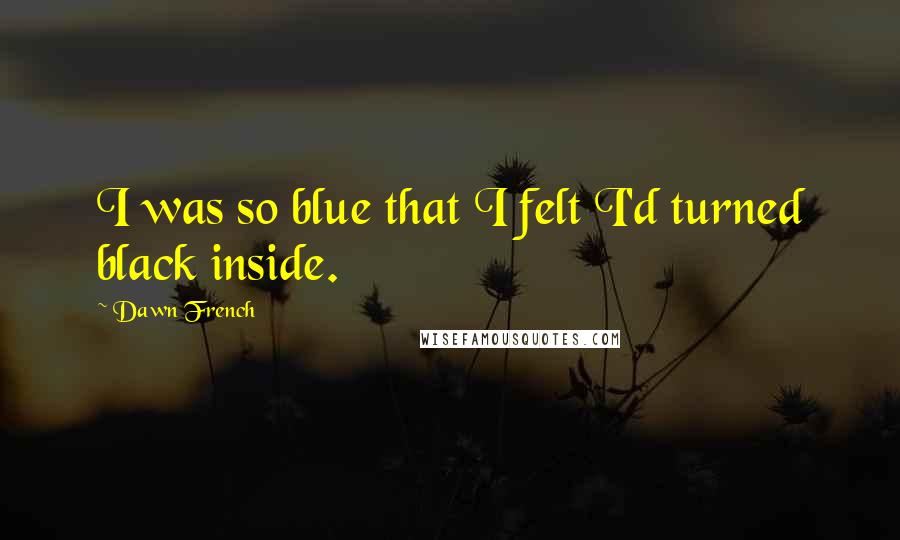 Dawn French Quotes: I was so blue that I felt I'd turned black inside.