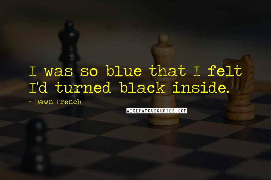 Dawn French Quotes: I was so blue that I felt I'd turned black inside.