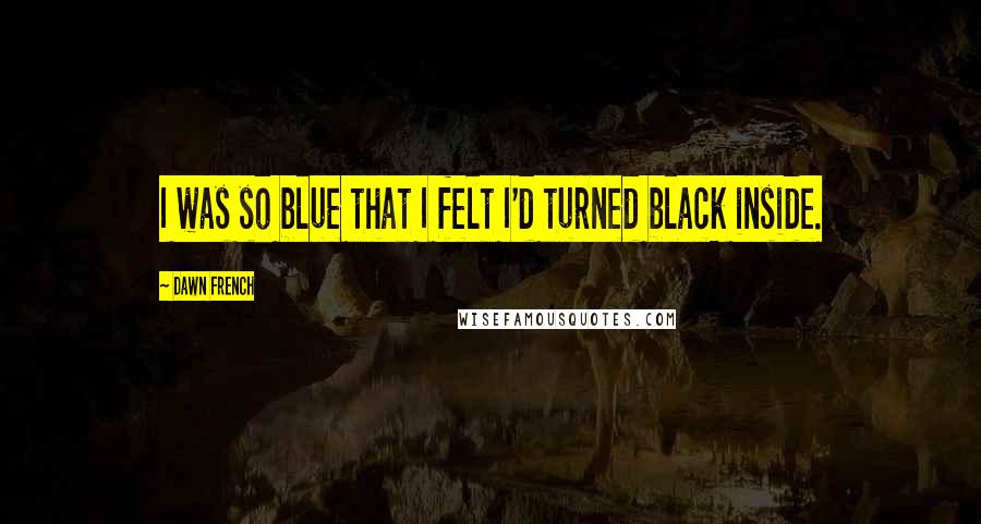 Dawn French Quotes: I was so blue that I felt I'd turned black inside.