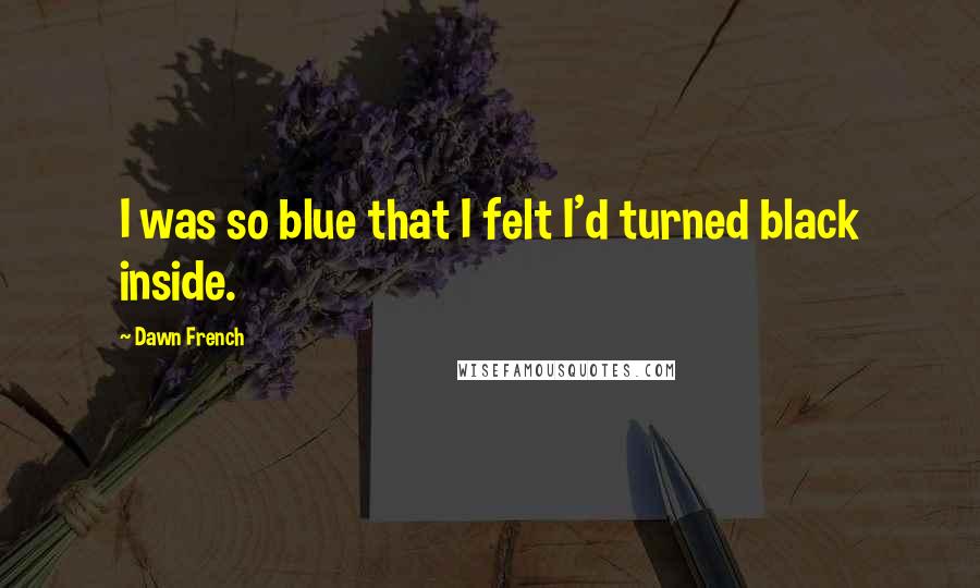 Dawn French Quotes: I was so blue that I felt I'd turned black inside.