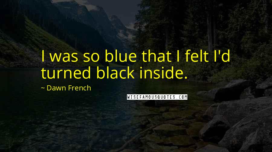 Dawn French Quotes: I was so blue that I felt I'd turned black inside.