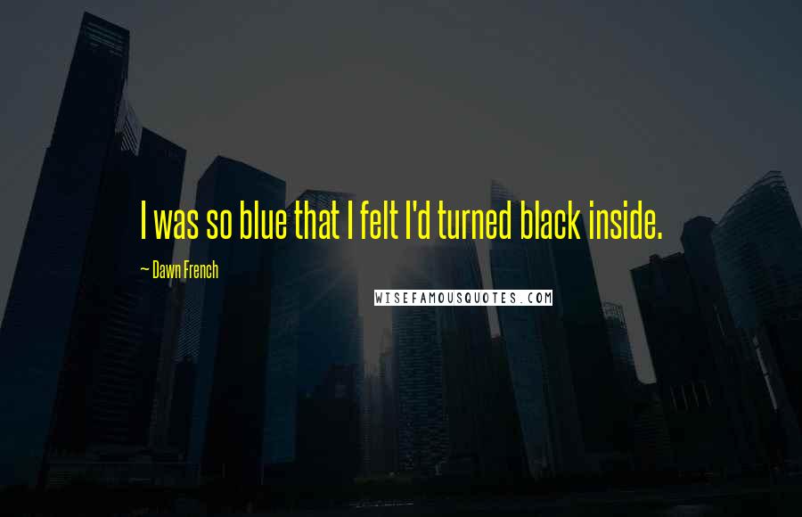 Dawn French Quotes: I was so blue that I felt I'd turned black inside.