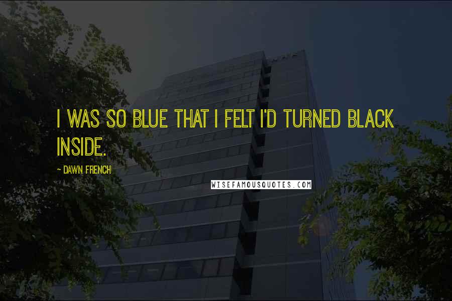 Dawn French Quotes: I was so blue that I felt I'd turned black inside.