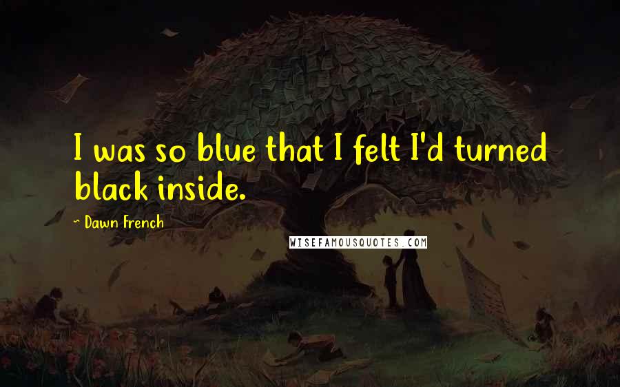 Dawn French Quotes: I was so blue that I felt I'd turned black inside.