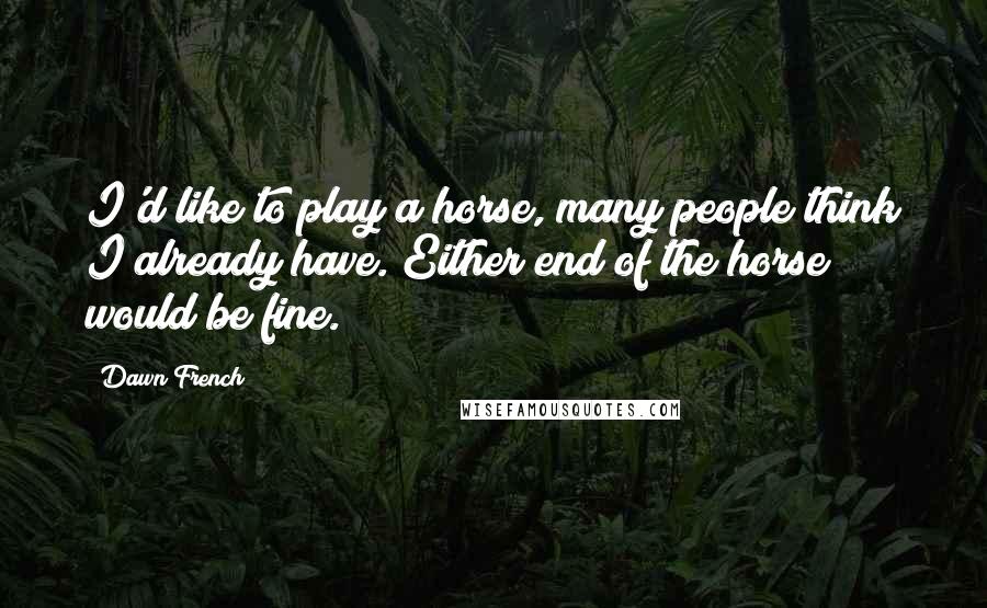 Dawn French Quotes: I'd like to play a horse, many people think I already have. Either end of the horse would be fine.