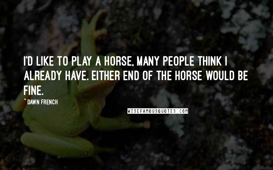 Dawn French Quotes: I'd like to play a horse, many people think I already have. Either end of the horse would be fine.