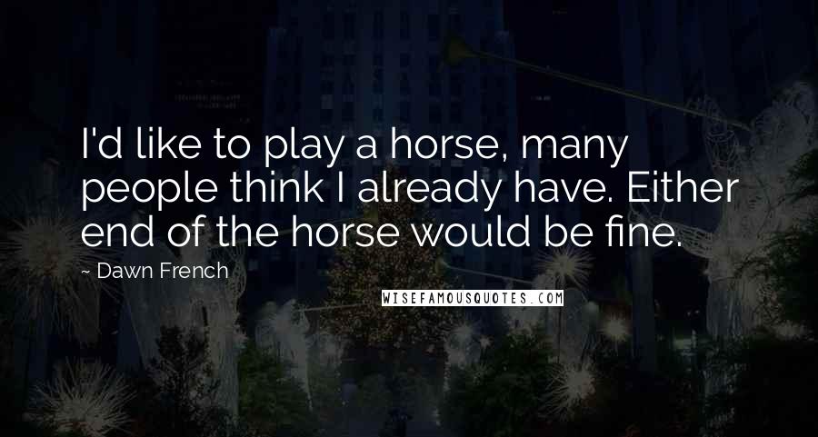 Dawn French Quotes: I'd like to play a horse, many people think I already have. Either end of the horse would be fine.