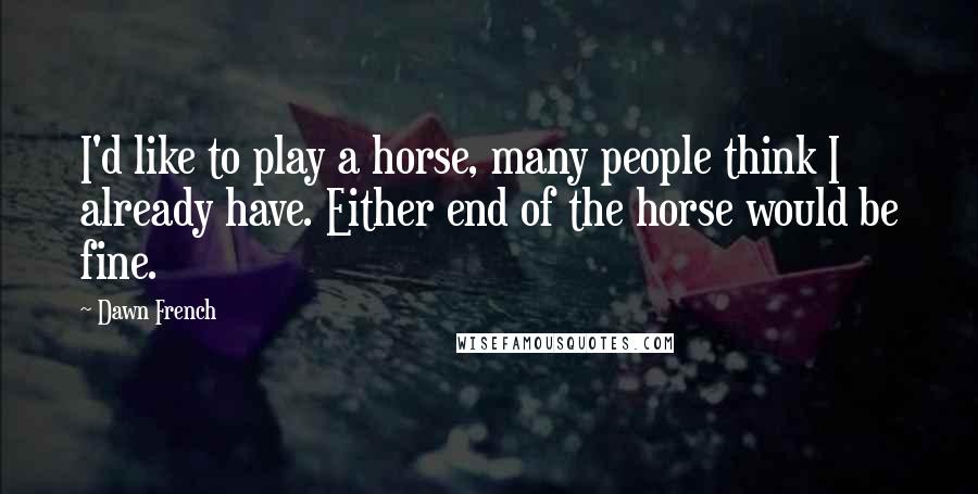 Dawn French Quotes: I'd like to play a horse, many people think I already have. Either end of the horse would be fine.