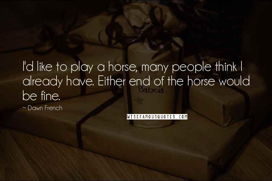 Dawn French Quotes: I'd like to play a horse, many people think I already have. Either end of the horse would be fine.