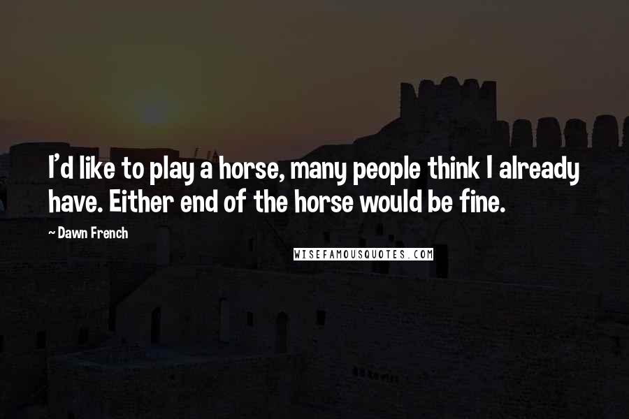 Dawn French Quotes: I'd like to play a horse, many people think I already have. Either end of the horse would be fine.