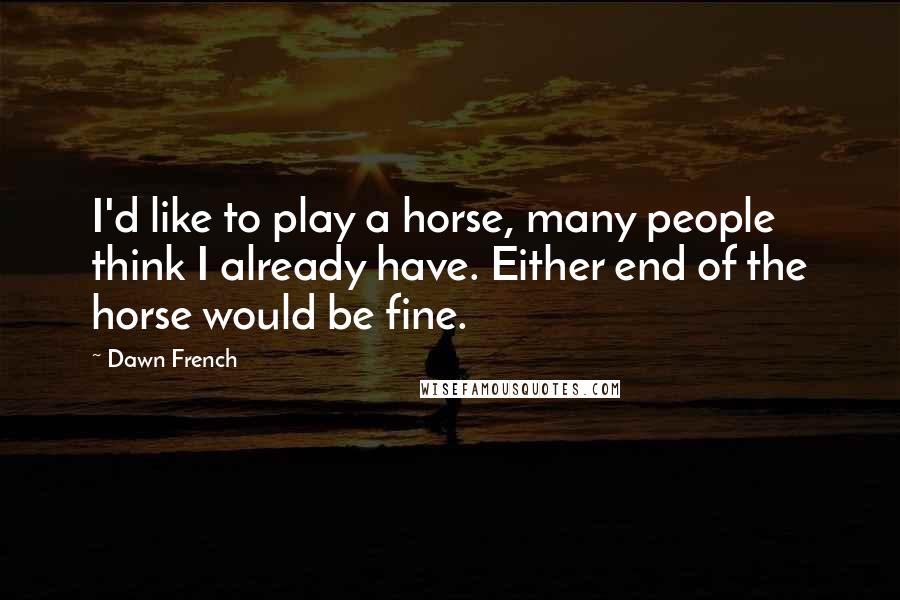 Dawn French Quotes: I'd like to play a horse, many people think I already have. Either end of the horse would be fine.