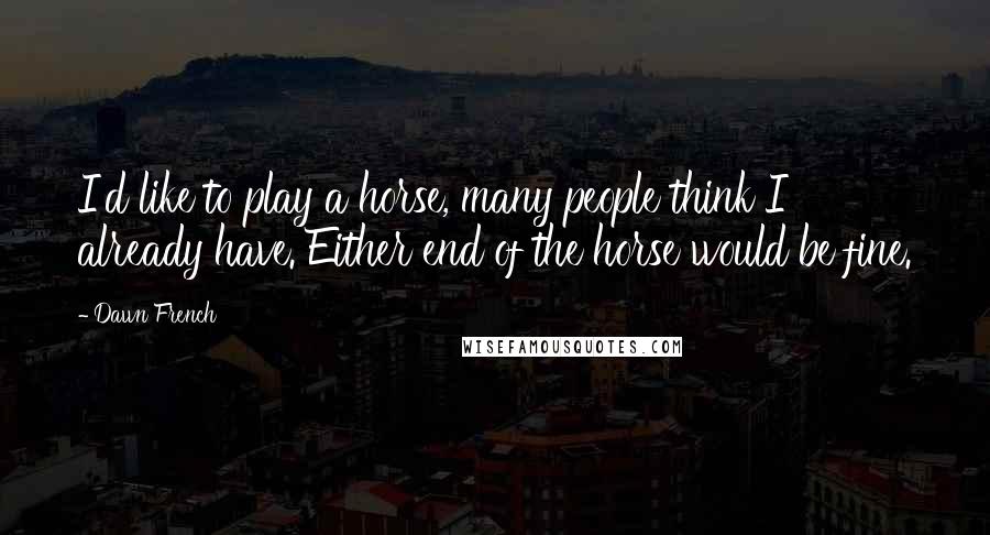 Dawn French Quotes: I'd like to play a horse, many people think I already have. Either end of the horse would be fine.