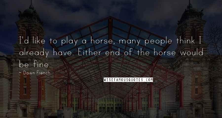 Dawn French Quotes: I'd like to play a horse, many people think I already have. Either end of the horse would be fine.