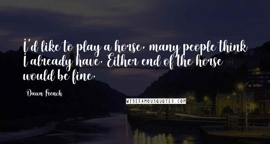 Dawn French Quotes: I'd like to play a horse, many people think I already have. Either end of the horse would be fine.