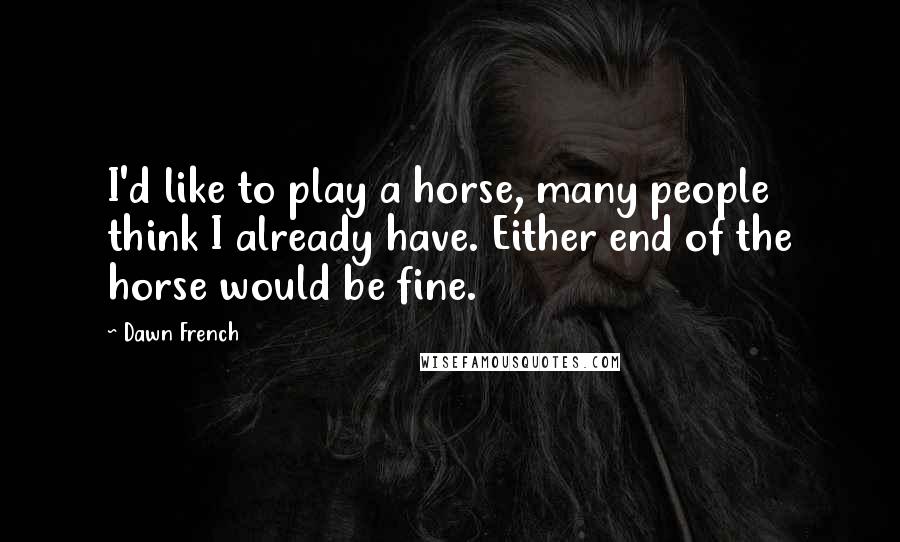 Dawn French Quotes: I'd like to play a horse, many people think I already have. Either end of the horse would be fine.