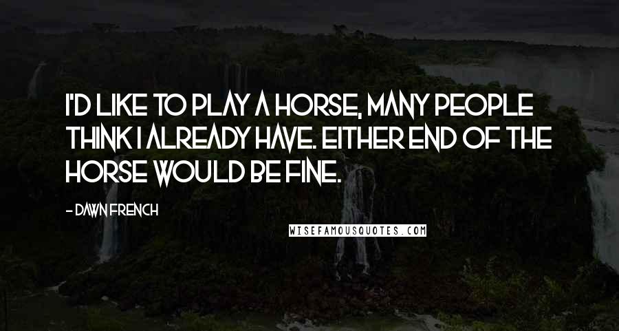 Dawn French Quotes: I'd like to play a horse, many people think I already have. Either end of the horse would be fine.