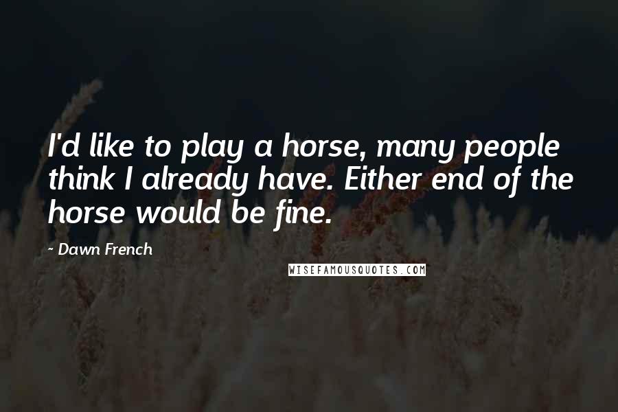 Dawn French Quotes: I'd like to play a horse, many people think I already have. Either end of the horse would be fine.