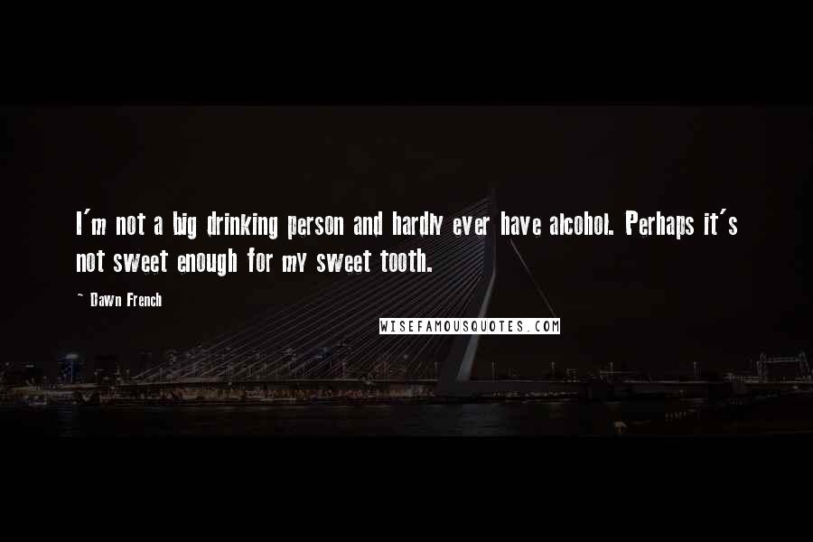 Dawn French Quotes: I'm not a big drinking person and hardly ever have alcohol. Perhaps it's not sweet enough for my sweet tooth.