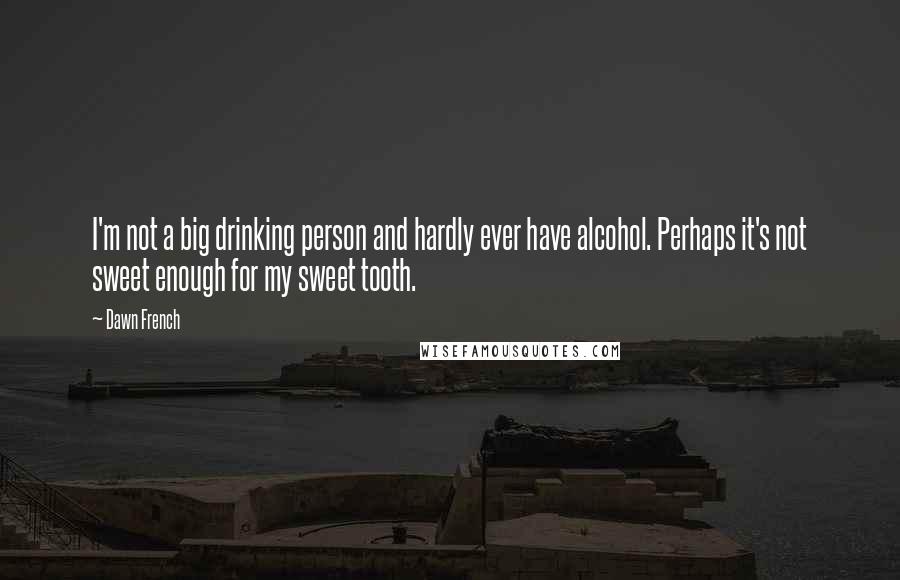 Dawn French Quotes: I'm not a big drinking person and hardly ever have alcohol. Perhaps it's not sweet enough for my sweet tooth.