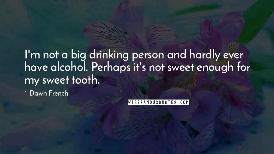 Dawn French Quotes: I'm not a big drinking person and hardly ever have alcohol. Perhaps it's not sweet enough for my sweet tooth.