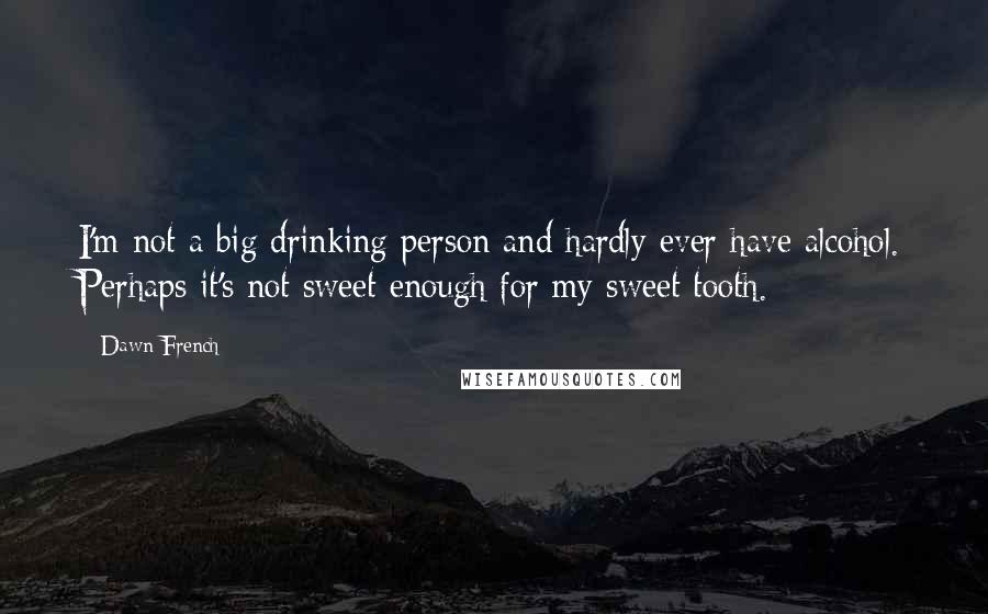 Dawn French Quotes: I'm not a big drinking person and hardly ever have alcohol. Perhaps it's not sweet enough for my sweet tooth.