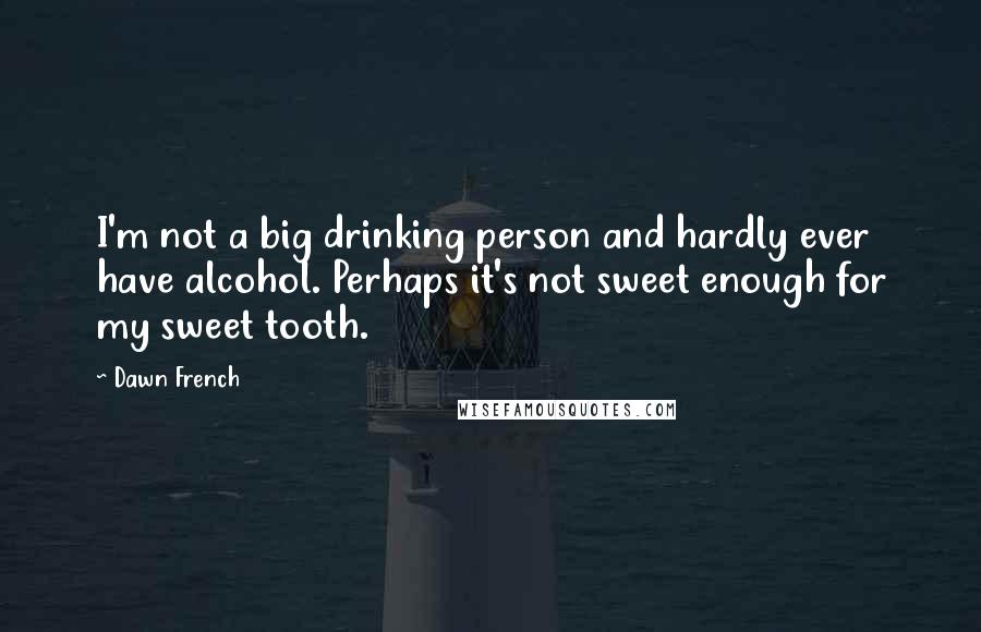 Dawn French Quotes: I'm not a big drinking person and hardly ever have alcohol. Perhaps it's not sweet enough for my sweet tooth.