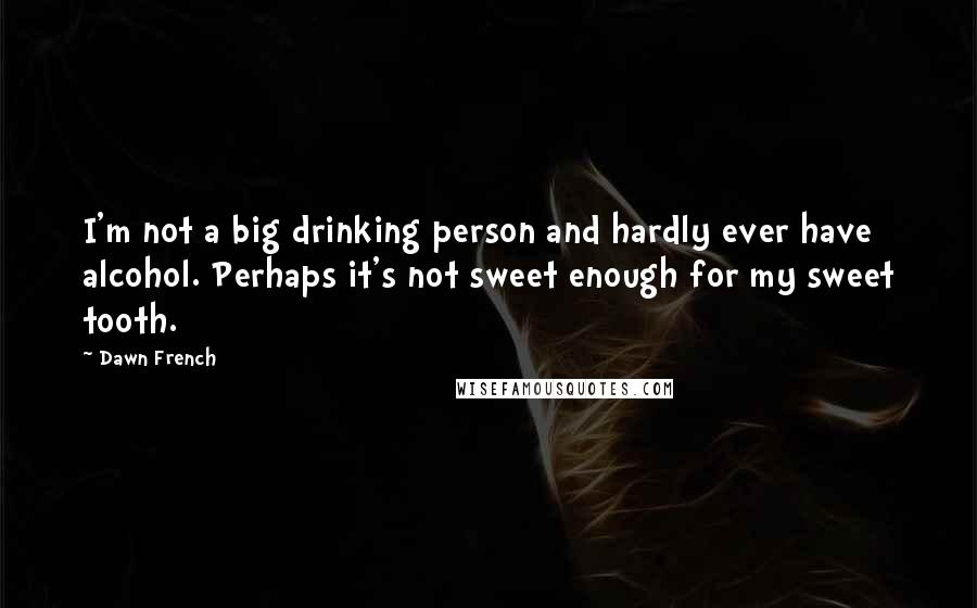 Dawn French Quotes: I'm not a big drinking person and hardly ever have alcohol. Perhaps it's not sweet enough for my sweet tooth.