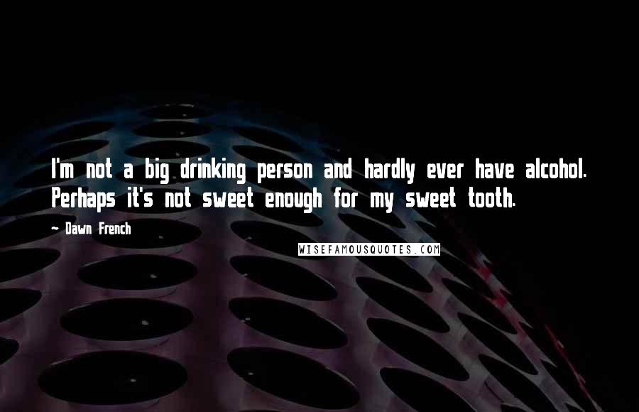 Dawn French Quotes: I'm not a big drinking person and hardly ever have alcohol. Perhaps it's not sweet enough for my sweet tooth.