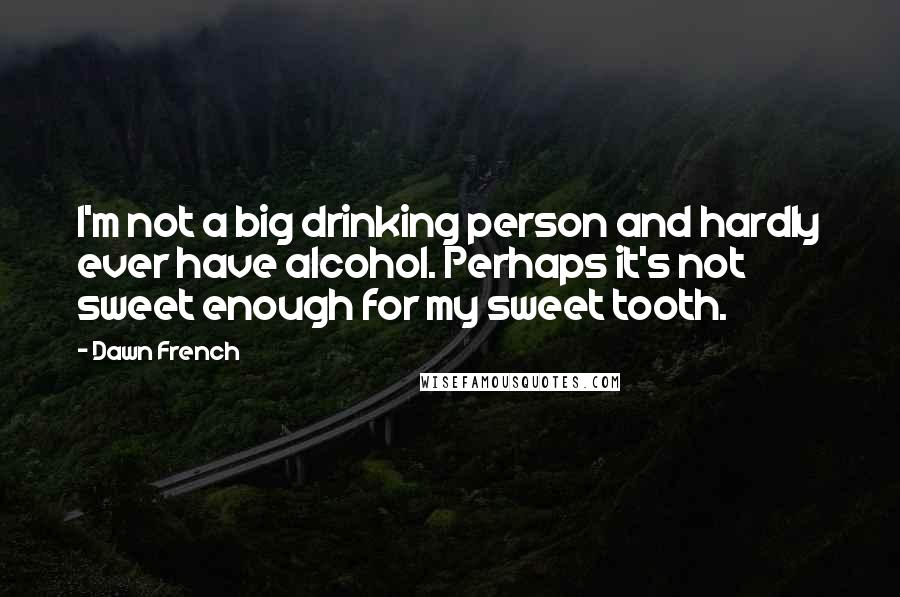 Dawn French Quotes: I'm not a big drinking person and hardly ever have alcohol. Perhaps it's not sweet enough for my sweet tooth.