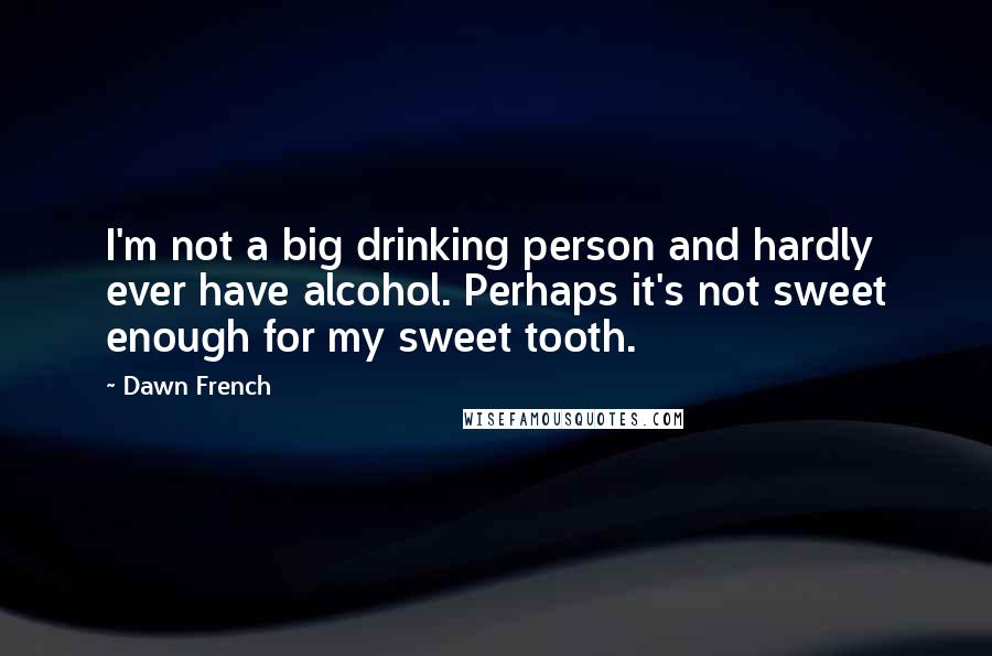 Dawn French Quotes: I'm not a big drinking person and hardly ever have alcohol. Perhaps it's not sweet enough for my sweet tooth.