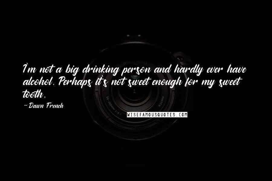 Dawn French Quotes: I'm not a big drinking person and hardly ever have alcohol. Perhaps it's not sweet enough for my sweet tooth.
