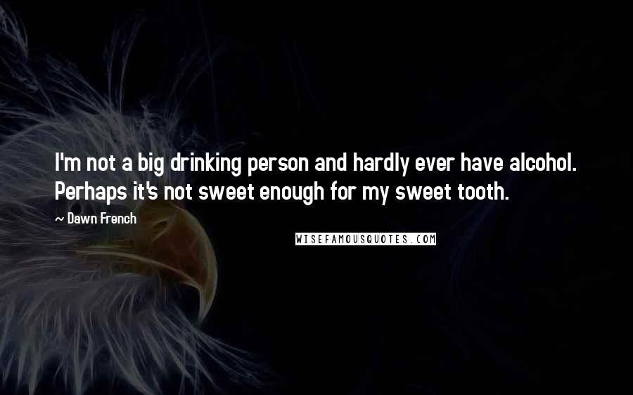 Dawn French Quotes: I'm not a big drinking person and hardly ever have alcohol. Perhaps it's not sweet enough for my sweet tooth.