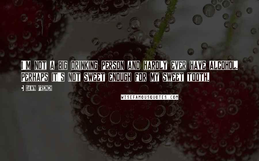 Dawn French Quotes: I'm not a big drinking person and hardly ever have alcohol. Perhaps it's not sweet enough for my sweet tooth.