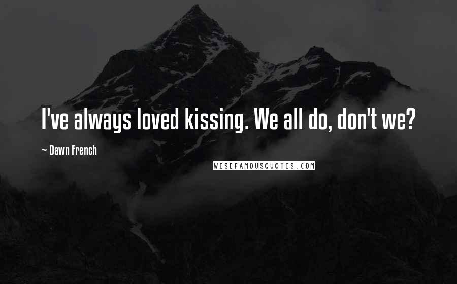 Dawn French Quotes: I've always loved kissing. We all do, don't we?