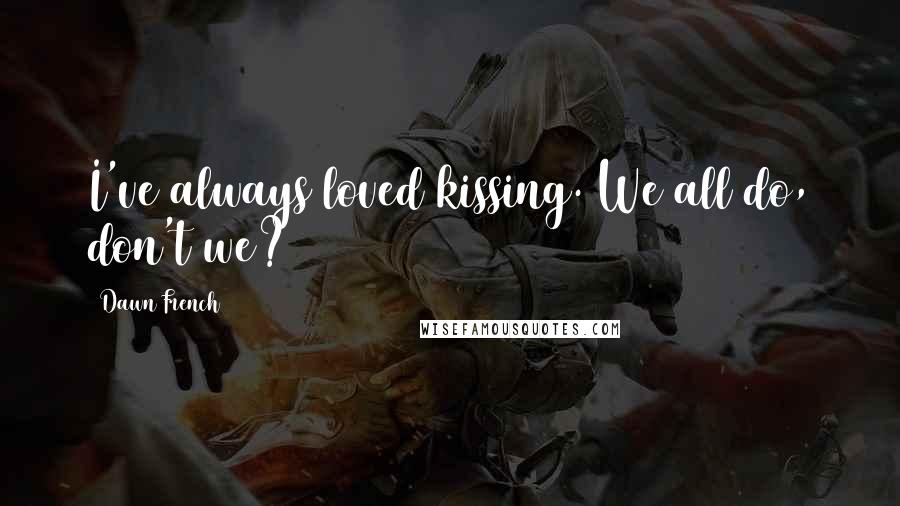 Dawn French Quotes: I've always loved kissing. We all do, don't we?