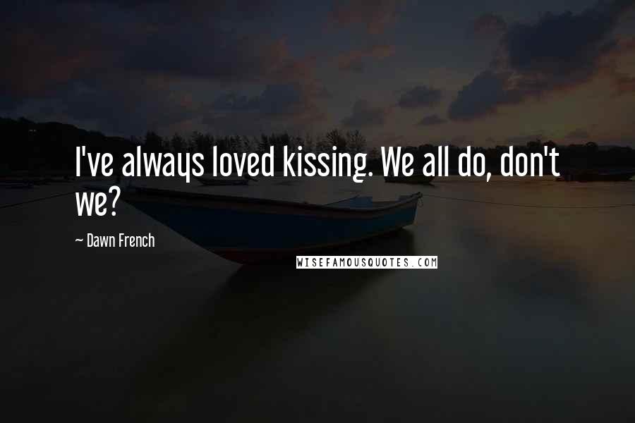 Dawn French Quotes: I've always loved kissing. We all do, don't we?