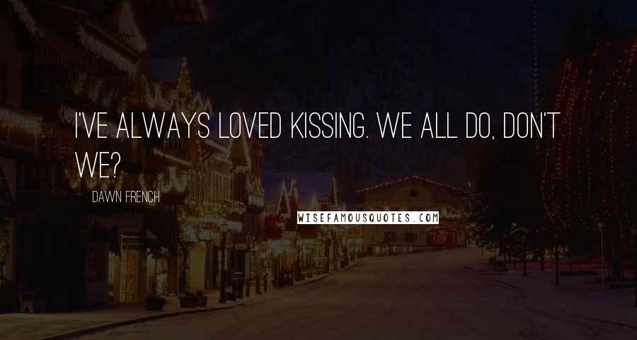 Dawn French Quotes: I've always loved kissing. We all do, don't we?