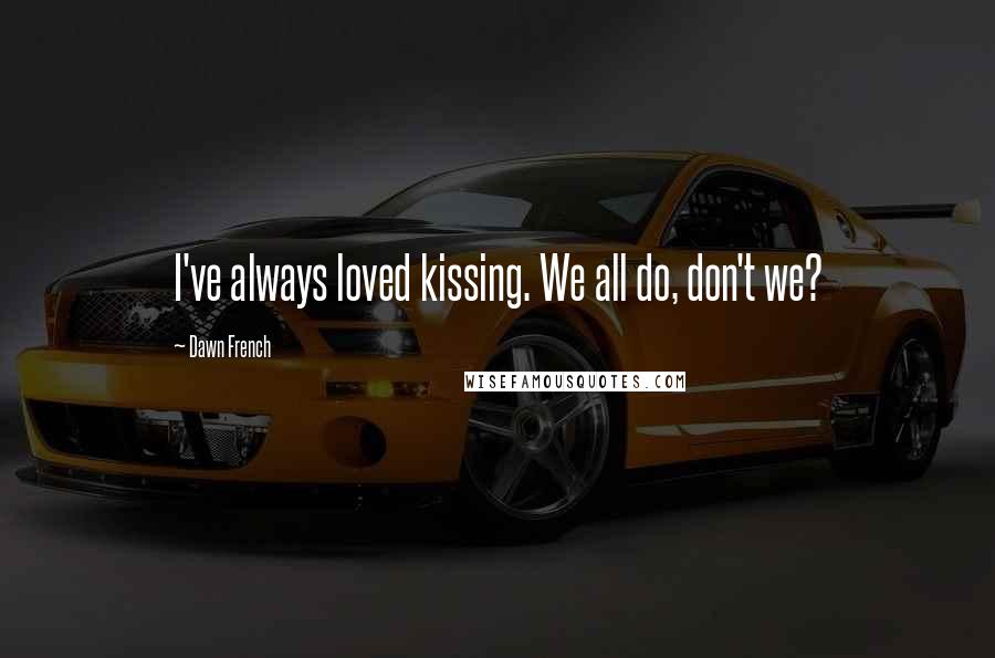 Dawn French Quotes: I've always loved kissing. We all do, don't we?