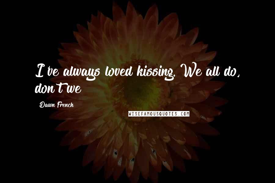 Dawn French Quotes: I've always loved kissing. We all do, don't we?