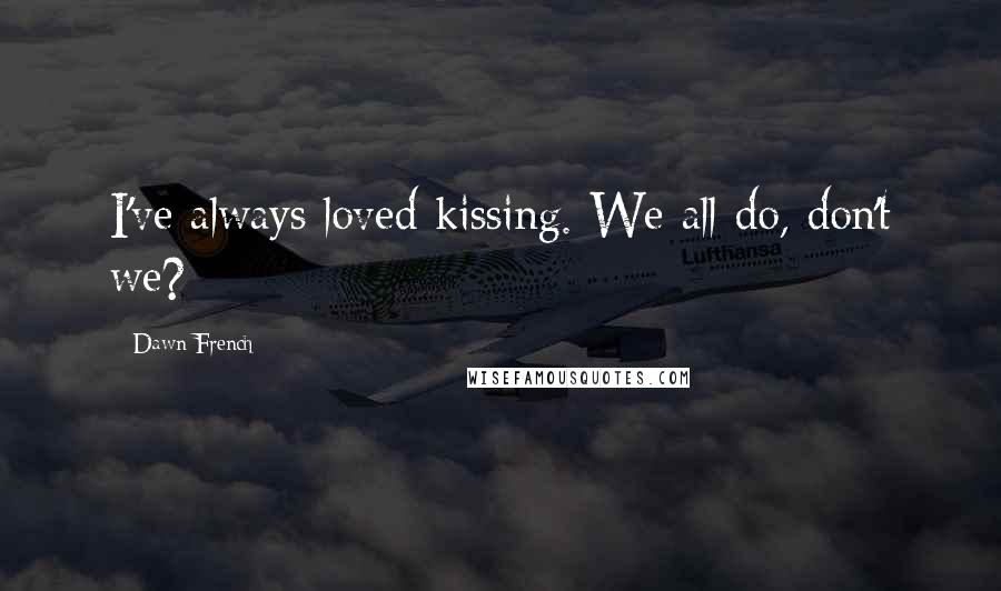 Dawn French Quotes: I've always loved kissing. We all do, don't we?