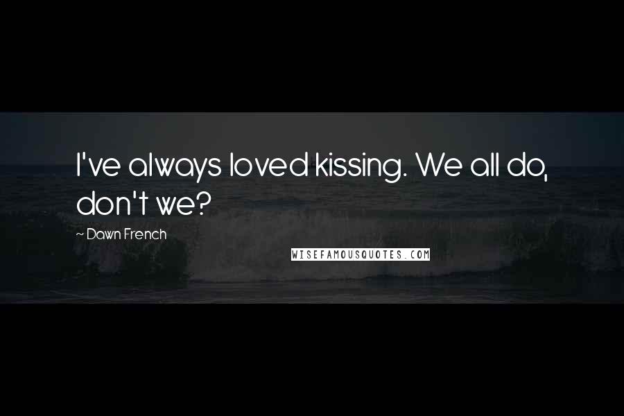 Dawn French Quotes: I've always loved kissing. We all do, don't we?