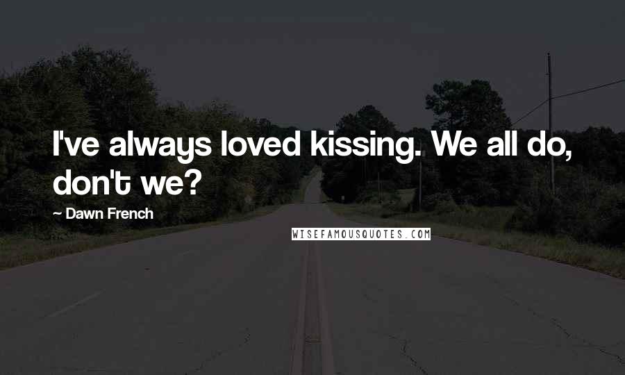 Dawn French Quotes: I've always loved kissing. We all do, don't we?