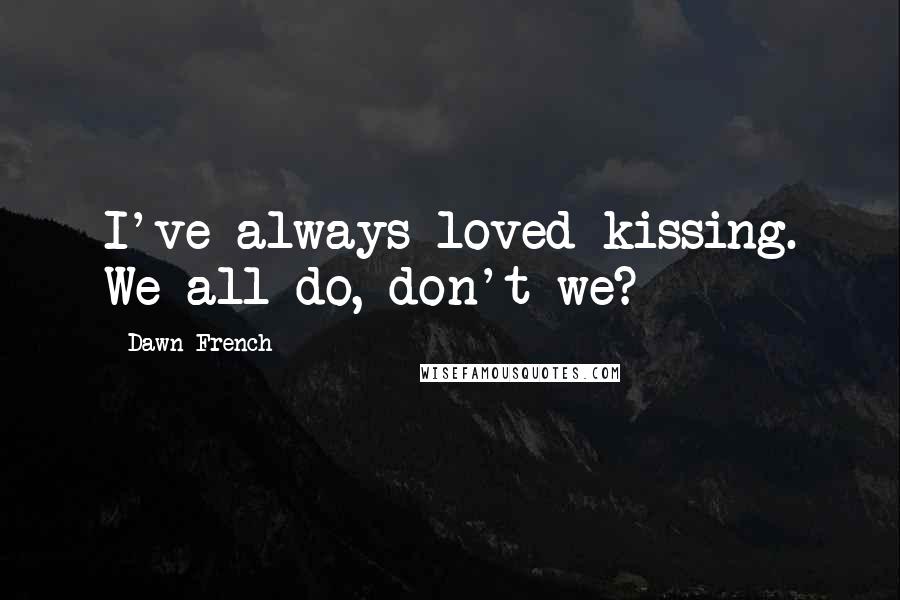 Dawn French Quotes: I've always loved kissing. We all do, don't we?