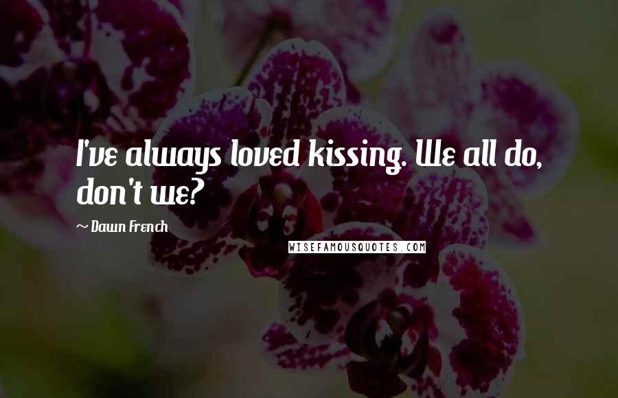 Dawn French Quotes: I've always loved kissing. We all do, don't we?