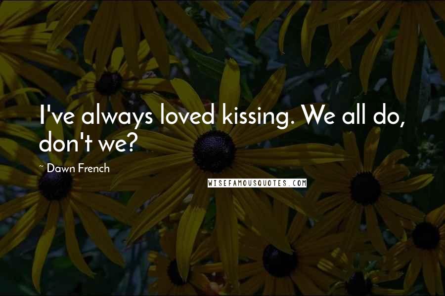 Dawn French Quotes: I've always loved kissing. We all do, don't we?