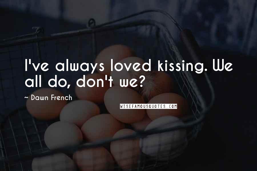 Dawn French Quotes: I've always loved kissing. We all do, don't we?