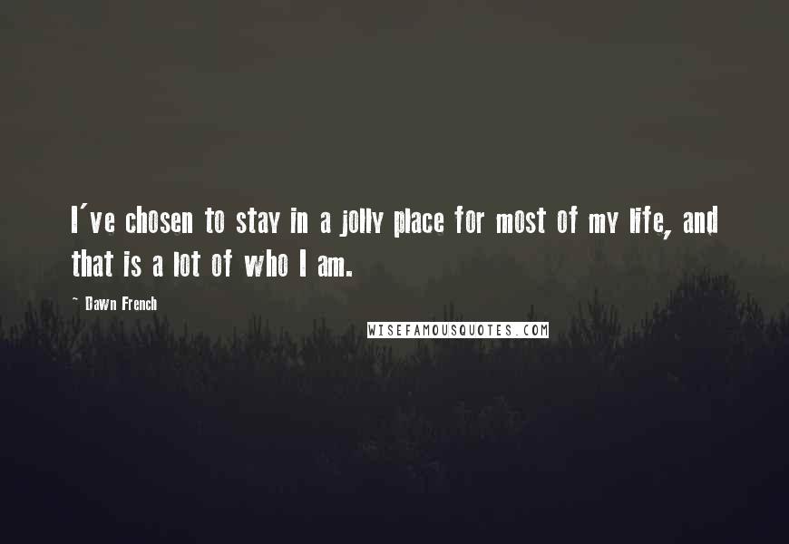 Dawn French Quotes: I've chosen to stay in a jolly place for most of my life, and that is a lot of who I am.